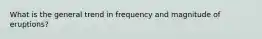 What is the general trend in frequency and magnitude of eruptions?