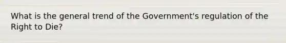 What is the general trend of the Government's regulation of the Right to Die?