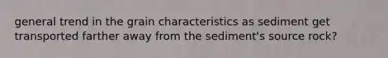 general trend in the grain characteristics as sediment get transported farther away from the sediment's source rock?