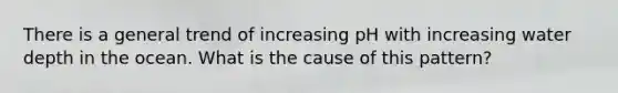 There is a general trend of increasing pH with increasing water depth in the ocean. What is the cause of this pattern?