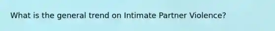 What is the general trend on Intimate Partner Violence?