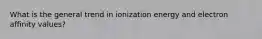 What is the general trend in ionization energy and electron affinity values?