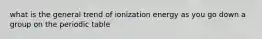 what is the general trend of ionization energy as you go down a group on the periodic table