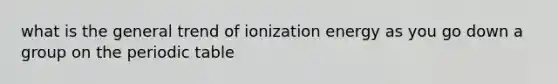 what is the general trend of ionization energy as you go down a group on the periodic table