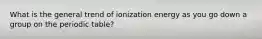 What is the general trend of ionization energy as you go down a group on the periodic table?