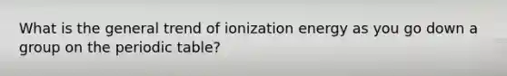 What is the general trend of ionization energy as you go down a group on the periodic table?