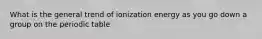 What is the general trend of ionization energy as you go down a group on the periodic table