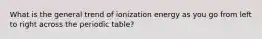 What is the general trend of ionization energy as you go from left to right across the periodic table?