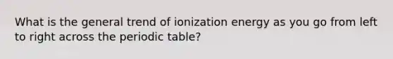 What is the general trend of ionization energy as you go from left to right across the periodic table?