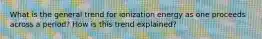 What is the general trend for ionization energy as one proceeds across a period? How is this trend explained?