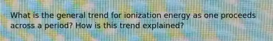 What is the general trend for ionization energy as one proceeds across a period? How is this trend explained?