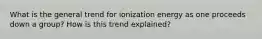 What is the general trend for ionization energy as one proceeds down a group? How is this trend explained?