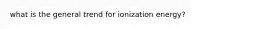 what is the general trend for ionization energy?