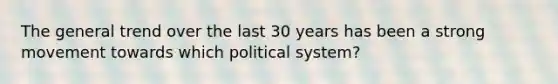 The general trend over the last 30 years has been a strong movement towards which political system?