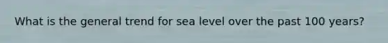 What is the general trend for sea level over the past 100 years?