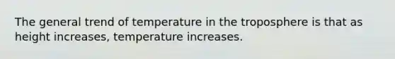 The general trend of temperature in the troposphere is that as height increases, temperature increases.