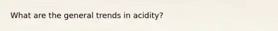 What are the general trends in acidity?