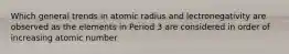 Which general trends in atomic radius and lectronegativity are observed as the elements in Period 3 are considered in order of increasing atomic number