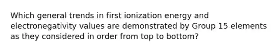 Which general trends in first ionization energy and electronegativity values are demonstrated by Group 15 elements as they considered in order from top to bottom?