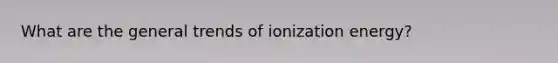 What are the general trends of ionization energy?