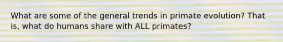 What are some of the general trends in primate evolution? That is, what do humans share with ALL primates?