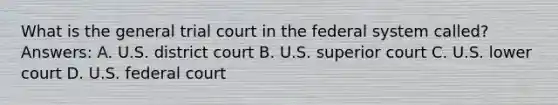 What is the general trial court in the federal system called? Answers: A. U.S. district court B. U.S. superior court C. U.S. lower court D. U.S. federal court