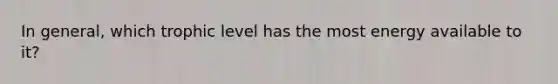 In general, which trophic level has the most energy available to it?