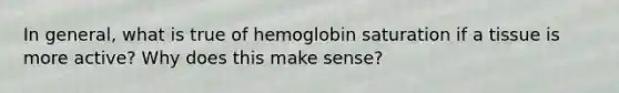 In general, what is true of hemoglobin saturation if a tissue is more active? Why does this make sense?