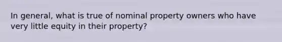 In general, what is true of nominal property owners who have very little equity in their property?