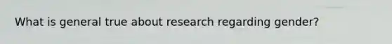 What is general true about research regarding gender?