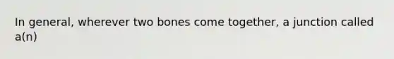 In general, wherever two bones come together, a junction called a(n)