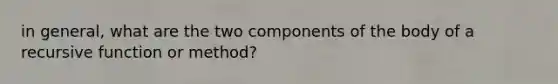 in general, what are the two components of the body of a recursive function or method?