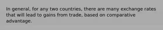 In general, for any two countries, there are many exchange rates that will lead to gains from trade, based on comparative advantage.