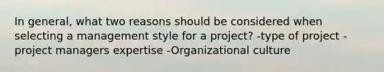 In general, what two reasons should be considered when selecting a management style for a project? -type of project -project managers expertise -Organizational culture