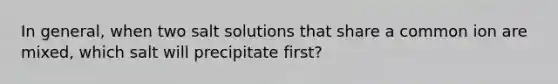 In general, when two salt solutions that share a common ion are mixed, which salt will precipitate first?