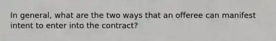 In general, what are the two ways that an offeree can manifest intent to enter into the contract?