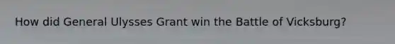 How did General Ulysses Grant win the Battle of Vicksburg?