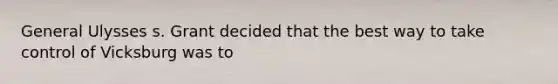General Ulysses s. Grant decided that the best way to take control of Vicksburg was to