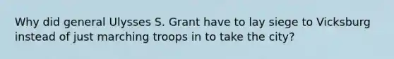 Why did general Ulysses S. Grant have to lay siege to Vicksburg instead of just marching troops in to take the city?