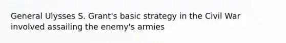 General Ulysses S. Grant's basic strategy in the Civil War involved assailing the enemy's armies