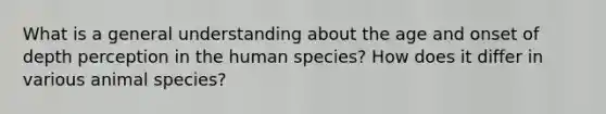 What is a general understanding about the age and onset of depth perception in the human species? How does it differ in various animal species?