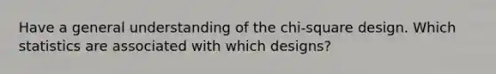 Have a general understanding of the chi-square design. Which statistics are associated with which designs?