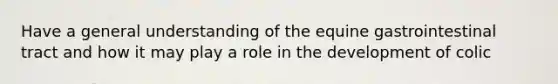 Have a general understanding of the equine gastrointestinal tract and how it may play a role in the development of colic