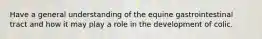 Have a general understanding of the equine gastrointestinal tract and how it may play a role in the development of colic.