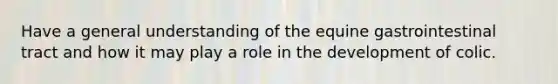 Have a general understanding of the equine gastrointestinal tract and how it may play a role in the development of colic.
