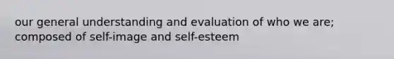 our general understanding and evaluation of who we are; composed of self-image and self-esteem