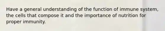 Have a general understanding of the function of immune system, the cells that compose it and the importance of nutrition for proper immunity.