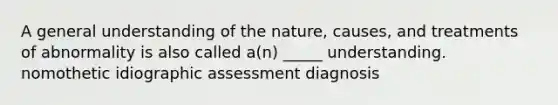 A general understanding of the nature, causes, and treatments of abnormality is also called a(n) _____ understanding. nomothetic idiographic assessment diagnosis