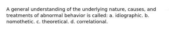 A general understanding of the underlying nature, causes, and treatments of abnormal behavior is called: a. idiographic. b. nomothetic. c. theoretical. d. correlational.