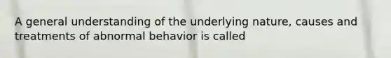 A general understanding of the underlying nature, causes and treatments of abnormal behavior is called